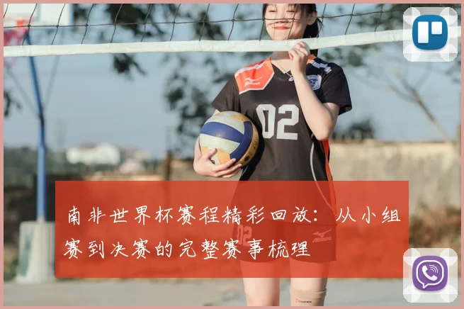 南非世界杯赛程精彩回放:从小组赛到决赛的完整赛事梳理