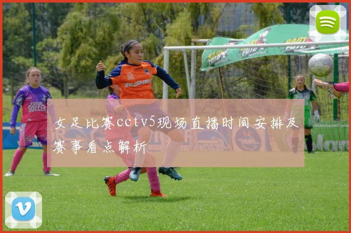 女足比赛cctv5现场直播时间安排及赛事看点解析