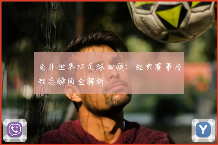 南非世界杯足球回顾:经典赛事与难忘瞬间全解析