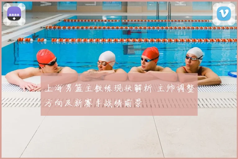 上海男篮主教练现状解析 主帅调整方向及新赛季战绩前景