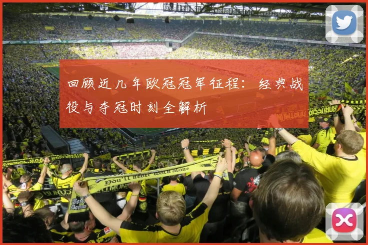 回顾近几年欧冠冠军征程：经典战役与夺冠时刻全解析