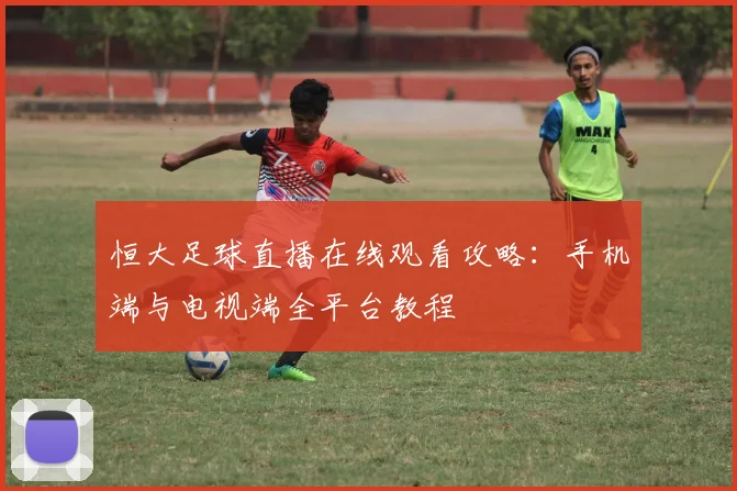 恒大足球直播在线观看攻略：手机端与电视端全平台教程