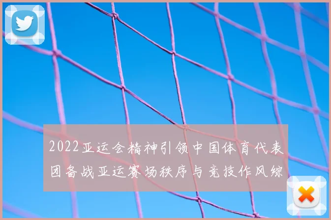 2022亚运会精神引领中国体育代表团备战亚运赛场秩序与竞技作风综述
