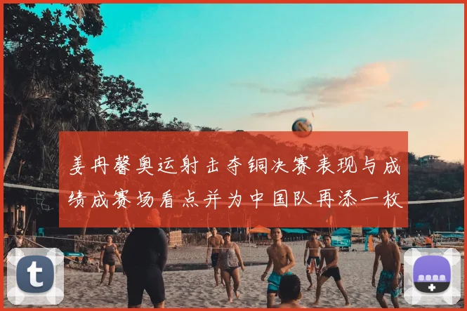 姜冉馨奥运射击夺铜决赛表现与成绩成赛场看点并为中国队再添一枚奖牌