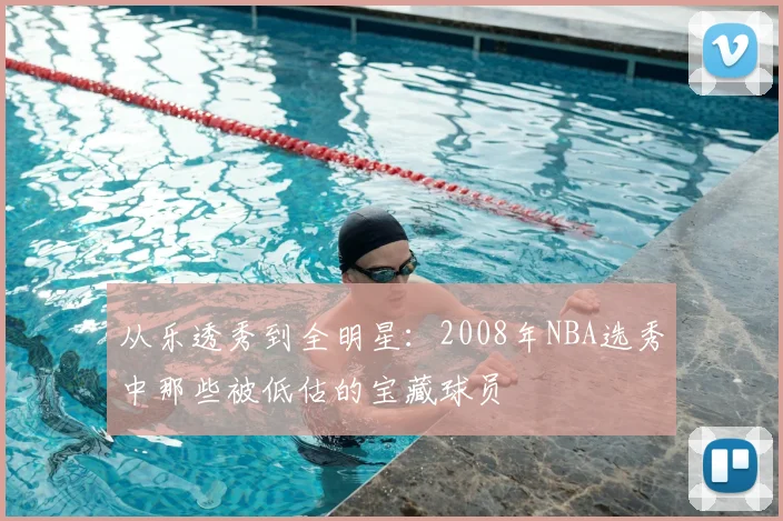 从乐透秀到全明星：2008年NBA选秀中那些被低估的宝藏球员