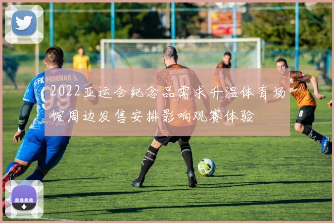 2022亚运会纪念品需求升温体育场馆周边发售安排影响观赛体验