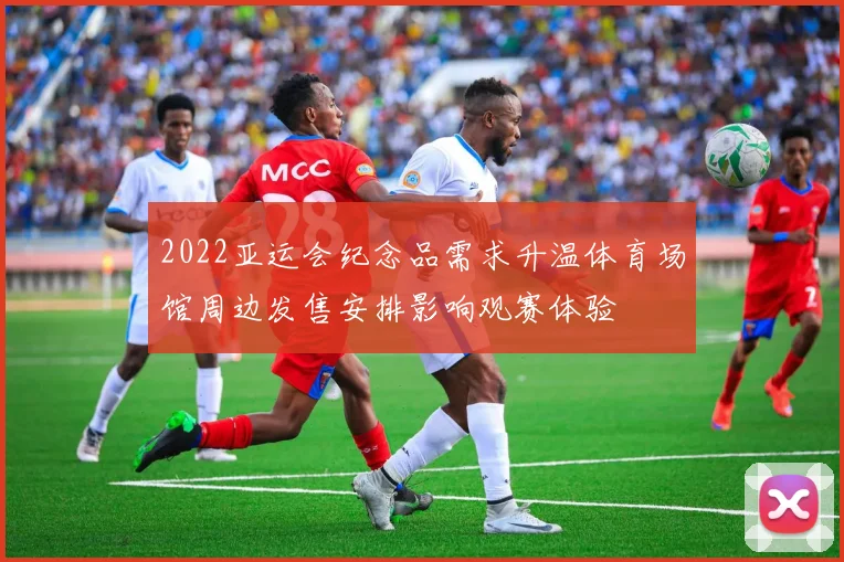 2022亚运会纪念品需求升温体育场馆周边发售安排影响观赛体验