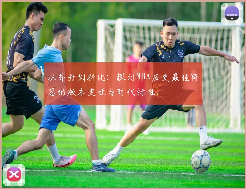 从乔丹到科比：探讨NBA历史最佳阵容的版本变迁与时代标准。