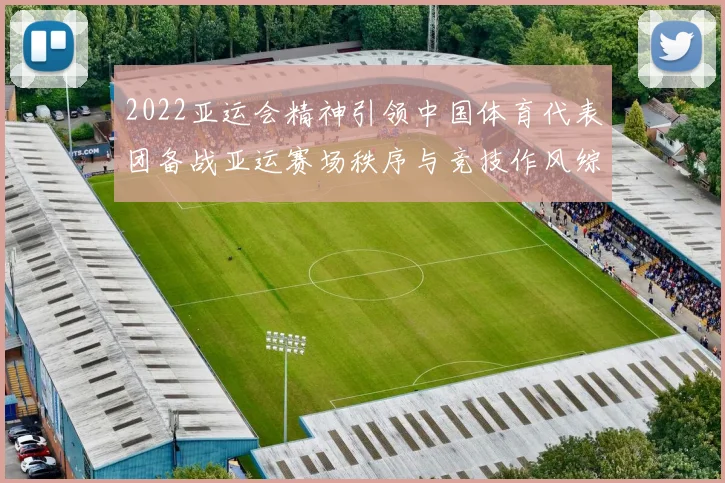 2022亚运会精神引领中国体育代表团备战亚运赛场秩序与竞技作风综述