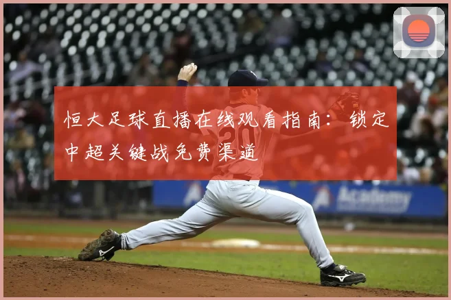 恒大足球直播在线观看指南：锁定中超关键战免费渠道