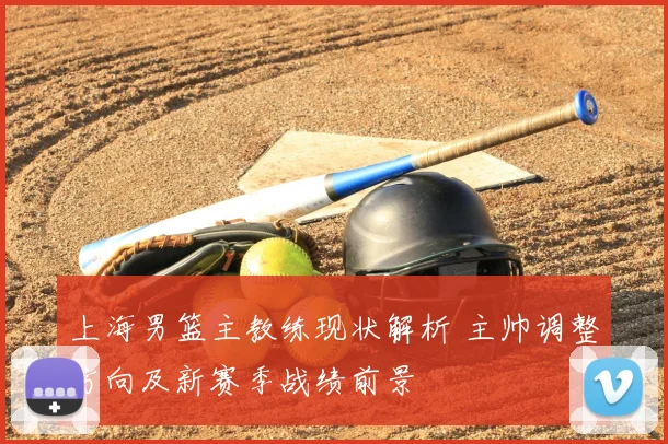 上海男篮主教练现状解析 主帅调整方向及新赛季战绩前景