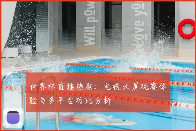 世界杯直播热潮：电视大屏观赛体验与多平台对比分析