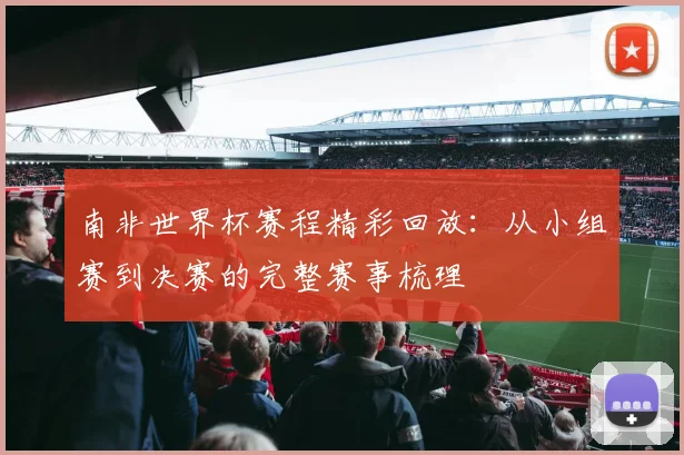 南非世界杯赛程精彩回放：从小组赛到决赛的完整赛事梳理